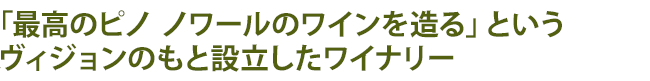 「最高のピノ ノワールのワインを造る」というヴィジョンのもと設立したワイナリー